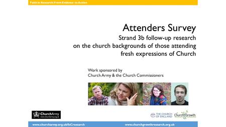 Www.churcharmy.org.uk/fxCresearch www.churchgrowthresearch.org.uk Faith in Research: From Evidence to Action Attenders Survey Strand 3b follow-up research.