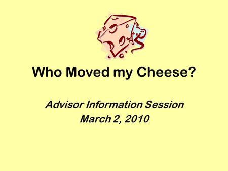 Who Moved my Cheese? Advisor Information Session March 2, 2010.