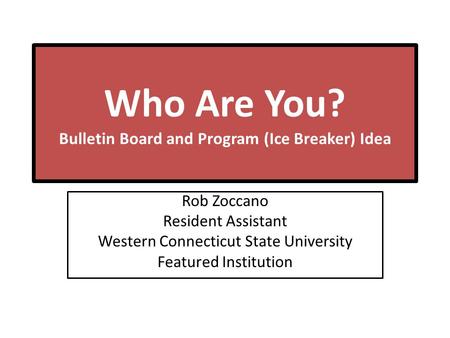 Who Are You? Bulletin Board and Program (Ice Breaker) Idea Rob Zoccano Resident Assistant Western Connecticut State University Featured Institution.
