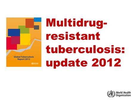 Multidrug- resistant tuberculosis: update 2012. 1 Multidrug-resistant TB in the world update October 2012  WHO 2012 © World Health Organization 2012.