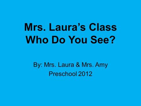 Mrs. Laura’s Class Who Do You See? By: Mrs. Laura & Mrs. Amy Preschool 2012.