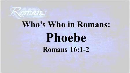 Who’s Who in Romans: Phoebe Romans 16:1-2. Phoebe.