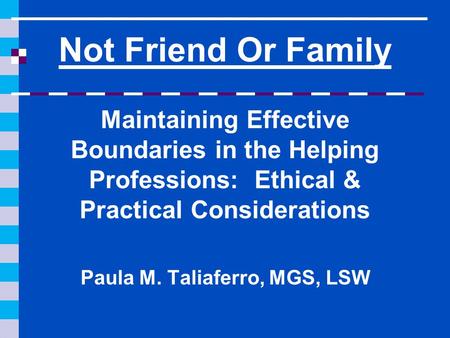 Not Friend Or Family Maintaining Effective Boundaries in the Helping Professions: Ethical & Practical Considerations Paula M. Taliaferro, MGS, LSW.