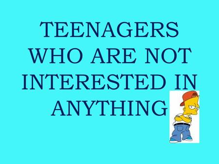 TEENAGERS WHO ARE NOT INTERESTED IN ANYTHING. Being a TEENAGER CHANGES: changes in BODY MIND HABITS AND OPINIONS TASTES IN CLOTHES AND MUSICMUSIC RELATIONSHIPS.