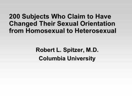 200 Subjects Who Claim to Have Changed Their Sexual Orientation from Homosexual to Heterosexual Robert L. Spitzer, M.D. Columbia University.