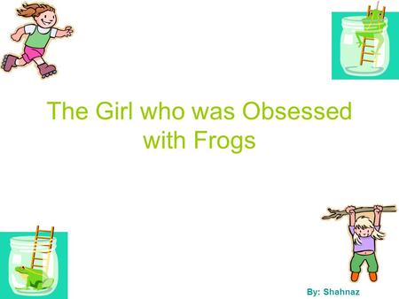 The Girl who was Obsessed with Frogs By: Shahnaz.
