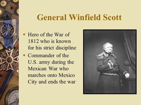 General Winfield Scott  Hero of the War of 1812 who is known for his strict discipline  Commander of the U.S. army during the Mexican War who marches.
