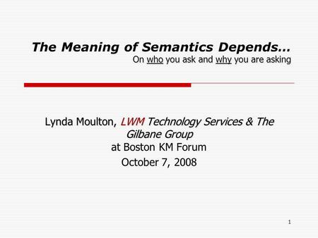1 On who you ask and why you are asking The Meaning of Semantics Depends… On who you ask and why you are asking Lynda Moulton, LWM Technology Services.