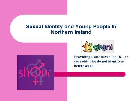 Sexual Identity and Young People In Northern Ireland Providing a safe haven for 16 – 25 year olds who do not identify as heterosexual.
