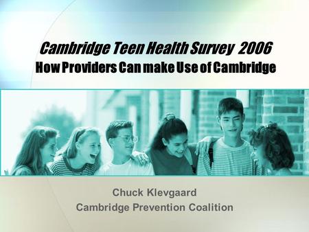 Cambridge Teen Health Survey 2006 How Providers Can make Use of Cambridge Chuck Klevgaard Cambridge Prevention Coalition.