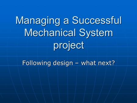 Managing a Successful Mechanical System project Following design – what next?
