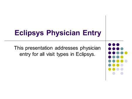 Eclipsys Physician Entry This presentation addresses physician entry for all visit types in Eclipsys.