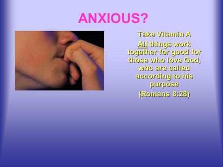 ANXIOUS? Take Vitamin A All things work together for good for those who love God, who are called according to his purpose (Romans 8:28)