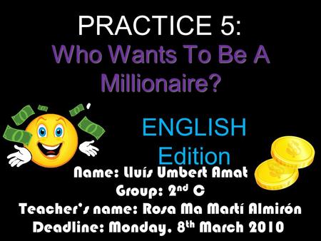 Who Wants To Be A Millionaire? Name: Lluís Umbert Amat Group: 2 nd C Teacher’s name: Rosa Ma Martí Almirón Deadline: Monday, 8 th March 2010 ENGLISH Edition.