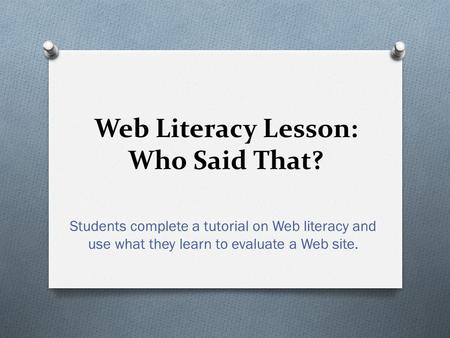 Web Literacy Lesson: Who Said That? Students complete a tutorial on Web literacy and use what they learn to evaluate a Web site.