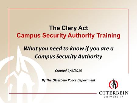 The Clery Act Campus Security Authority Training What you need to know if you are a Campus Security Authority Created 2/3/2015 By The Otterbein Police.
