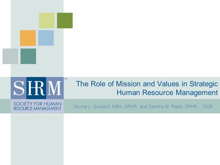 The Role of Mission and Values in Strategic Human Resource Management Myrna L. Gusdorf, MBA, SPHR, and Sandra M. Reed, SPHR 2009.