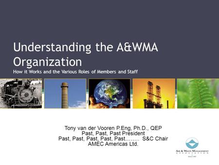 Understanding the A&WMA Organization How it Works and the Various Roles of Members and Staff Tony van der Vooren Ph.D., P.Eng, QEP Past President Tony.