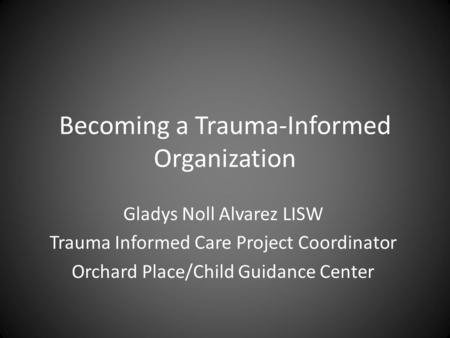 Becoming a Trauma-Informed Organization Gladys Noll Alvarez LISW Trauma Informed Care Project Coordinator Orchard Place/Child Guidance Center.