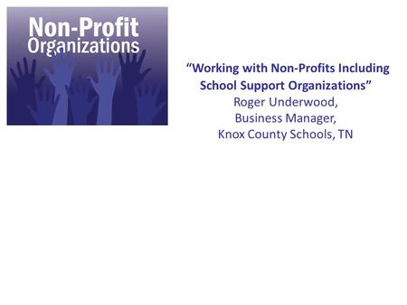 “Working with Non-Profits Including School Support Organizations” Roger Underwood, Business Manager, Knox County Schools, TN.