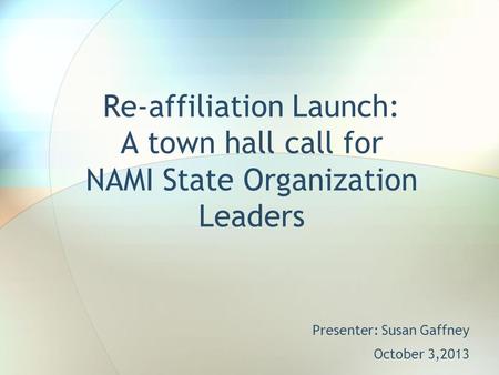 Re-affiliation Launch: A town hall call for NAMI State Organization Leaders Presenter: Susan Gaffney October 3,2013.