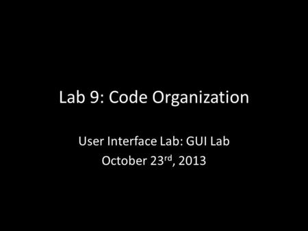 Lab 9: Code Organization User Interface Lab: GUI Lab October 23 rd, 2013.