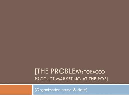 [THE PROBLEM: TOBACCO PRODUCT MARKETING AT THE POS] [Organization name & date]