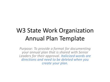 W3 State Work Organization Annual Plan Template Purpose: To provide a format for documenting your annual plan that is shared with Senior Leaders for their.