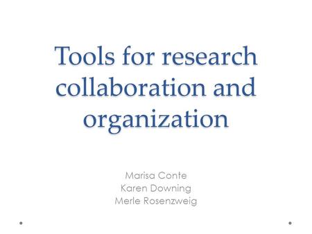 Tools for research collaboration and organization Marisa Conte Karen Downing Merle Rosenzweig.