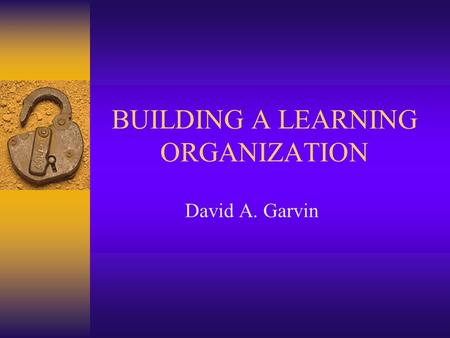 BUILDING A LEARNING ORGANIZATION David A. Garvin.