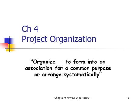 Chapter 4 Project Organization1 Ch 4 Project Organization “Organize - to form into an association for a common purpose or arrange systematically”