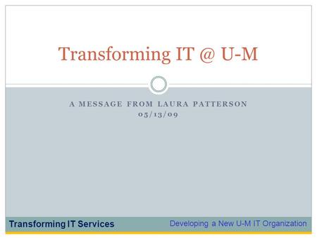 Developing a New U-M IT Organization Transforming IT Services A MESSAGE FROM LAURA PATTERSON 05/13/09 Transforming U-M.