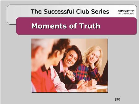 Moments of Truth The Successful Club Series 290. The Mission of the Club The mission of a Toastmasters club is to provide a mutually supportive and positive.