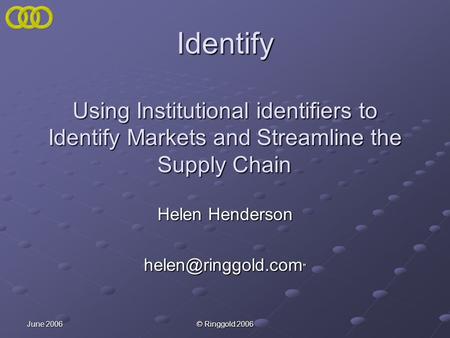 June 2006 © Ringgold 2006 Identify Using Institutional identifiers to Identify Markets and Streamline the Supply Chain Helen Henderson