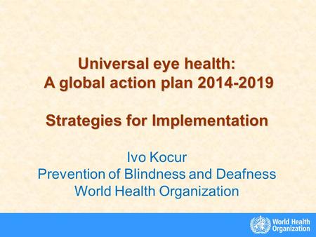 Universal eye health: A global action plan 2014-2019 A global action plan 2014-2019 Strategies for Implementation Ivo Kocur Prevention of Blindness and.