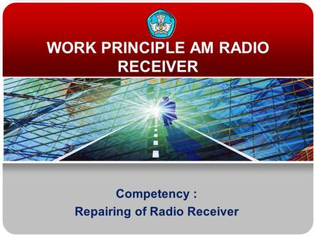 WORK PRINCIPLE AM RADIO RECEIVER Competency : Repairing of Radio Receiver.