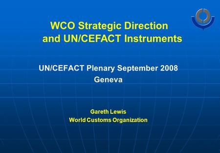 WCO Strategic Direction UN/CEFACT Plenary September 2008 Geneva Gareth Lewis World Customs Organization and UN/CEFACT Instruments.