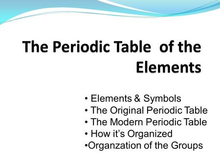 Elements & Symbols The Original Periodic Table The Modern Periodic Table How it’s Organized Organzation of the Groups.