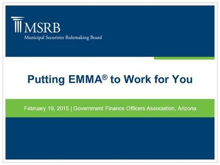 Putting EMMA ® to Work for You February 19, 2015 | Government Finance Officers Association, Arizona.