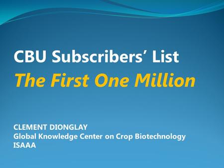 CBU Subscribers’ List The First One Million CLEMENT DIONGLAY Global Knowledge Center on Crop Biotechnology ISAAA.