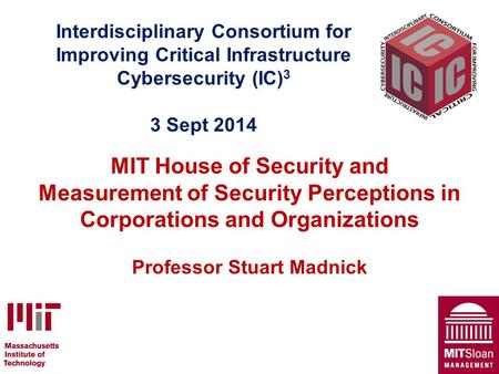 Interdisciplinary Consortium for Improving Critical Infrastructure Cybersecurity (IC) 3 3 Sept 2014 MIT House of Security and Measurement of Security Perceptions.