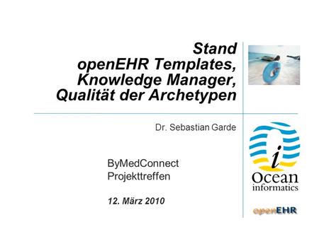 Stand openEHR Templates, Knowledge Manager, Qualität der Archetypen Dr. Sebastian Garde ByMedConnect Projekttreffen 12. März 2010.