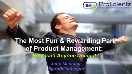 Copyright 2013 Proficientz, Inc. All rights reserved. The Most Fun & Rewarding Part of Product Management: Why Isn’t Anyone Doing It? John