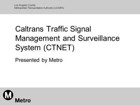 Los Angeles County Metropolitan Transportation Authority (LACMTA) Caltrans Traffic Signal Management and Surveillance System (CTNET) Presented by Metro.