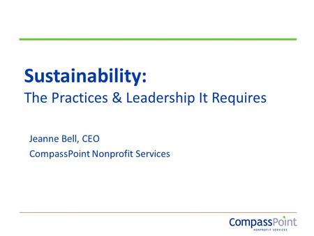 Sustainability: The Practices & Leadership It Requires Jeanne Bell, CEO CompassPoint Nonprofit Services.