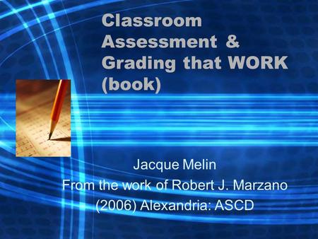 Classroom Assessment & Grading that WORK (book) Jacque Melin From the work of Robert J. Marzano (2006) Alexandria: ASCD.