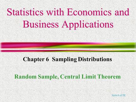 Note 8 of 5E Statistics with Economics and Business Applications Chapter 6 Sampling Distributions Random Sample, Central Limit Theorem.