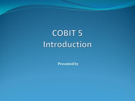 COBIT 5 Introduction Presented by.