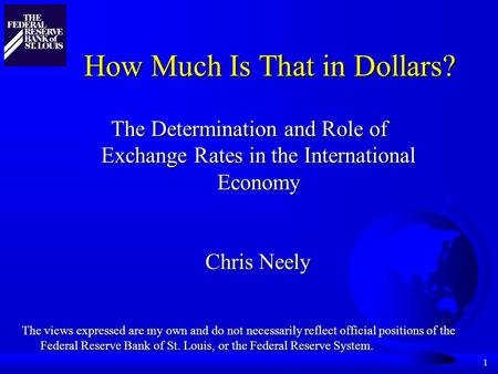 1 How Much Is That in Dollars? The Determination and Role of Exchange Rates in the International Economy Chris Neely The views expressed are my own and.