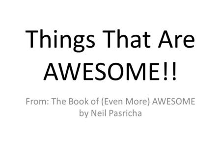 Things That Are AWESOME!! From: The Book of (Even More) AWESOME by Neil Pasricha.